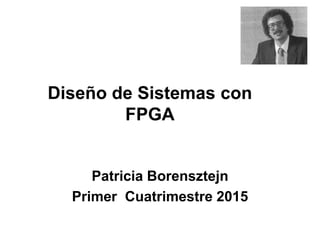 Diseño de Sistemas con
FPGA
Patricia Borensztejn
Primer Cuatrimestre 2015
 