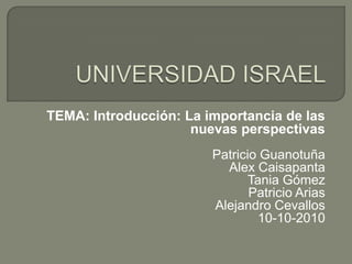 UNIVERSIDAD ISRAEL TEMA: Introducción: La importancia de las nuevas perspectivas Patricio Guanotuña Alex Caisapanta Tania Gómez Patricio Arias Alejandro Cevallos 10-10-2010 