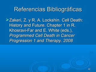 Referencias BibliográficasReferencias Bibliográficas
Zakeri, Z. y R. A. Lockshin.Zakeri, Z. y R. A. Lockshin. Cell Death:Cell Death:
History and Future. Chapter 1 in R.History and Future. Chapter 1 in R.
Khosravi-Far and E. White (eds.),Khosravi-Far and E. White (eds.),
Programmed Cell Death in CancerProgrammed Cell Death in Cancer
Progression 1 and Therapy. 2008Progression 1 and Therapy. 2008
4242
 