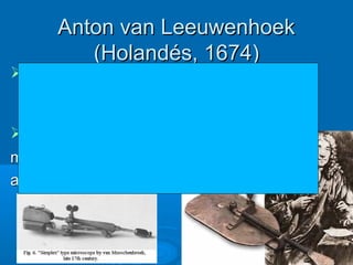 Anton van LeeuwenhoekAnton van Leeuwenhoek
(Holandés, 1674)(Holandés, 1674)
Fue el primero en observar y describirFue el primero en observar y describir
bacterias y protozoarios (células vivas ybacterias y protozoarios (células vivas y
microorganismos)microorganismos)
Construyó unConstruyó un
microscopio conmicroscopio con
amplificación de 10xamplificación de 10x
4747
 