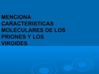 MENCIONA
CARACTERISTICAS
MOLECULARES DE LOS
PRIONES Y LOS
VIROIDES
 