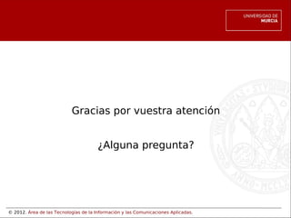 © 2012. Área de las Tecnologías de la Información y las Comunicaciones Aplicadas.
Gracias por vuestra atención
¿Alguna pregunta?
 