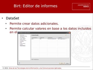 © 2012. Área de las Tecnologías de la Información y las Comunicaciones Aplicadas.
Birt: Editor de informes
• DataSet
• Permite crear datos adicionales.
• Permite calcular valores en base a los datos incluidos
en el.
 