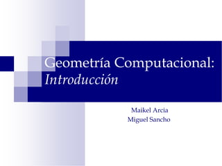 Geometría Computacional:
Introducción
Maikel Arcia
Miguel Sancho
 