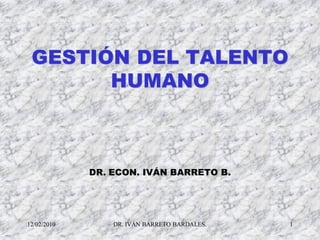 GESTIÓN DEL TALENTO
       HUMANO



             DR. ECON. IVÁN BARRETO B.




12/02/2010       DR. IVÁN BARRETO BARDALES.   1
 