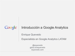 Introducción a Google Analytics

Enrique Quevedo
Especialista en Google Analytics LATAM

          @equevedo
       gplus.to/equevedo
        equevedo.com
                              Google Confidential and Proprietary   1
 