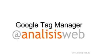 Google Tag Manager
www.analisis-web.es
 