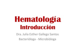 Hematología Introducción Dra. Julia Esther Gallego Santos Bacterióloga - Microbióloga 