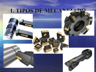 1. TIPOS DE MECANIZADO
1. TIPOS DE MECANIZADO
 