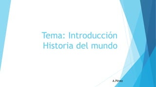 Tema: Introducción
Historia del mundo
A.Pérez
 