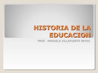 HISTORIA DE LA
EDUCACION
PROF. MANUELA VILLAFUERTE REYES

 