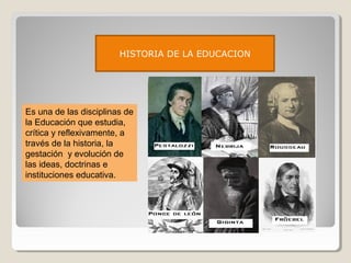 HISTORIA DE LA EDUCACION

Es una de las disciplinas de
la Educación que estudia,
crítica y reflexivamente, a
través de la historia, la
gestación y evolución de
las ideas, doctrinas e
instituciones educativa.

 