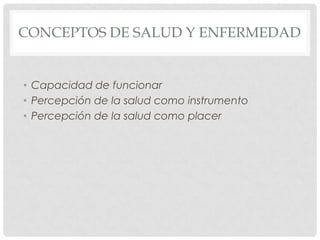 CONCEPTOS DE SALUD Y ENFERMEDAD


• Capacidad de funcionar
• Percepción de la salud como instrumento
• Percepción de la salud como placer
 