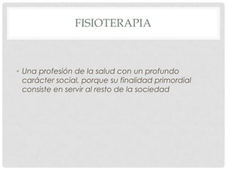 FISIOTERAPIA



• Una profesión de la salud con un profundo
  carácter social, porque su finalidad primordial
  consiste en servir al resto de la sociedad
 
