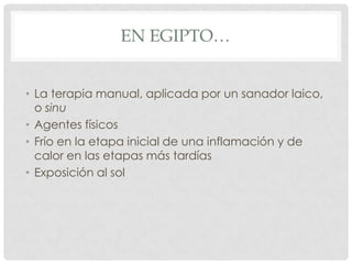 EN EGIPTO…


• La terapia manual, aplicada por un sanador laico,
  o sinu
• Agentes físicos
• Frío en la etapa inicial de una inflamación y de
  calor en las etapas más tardías
• Exposición al sol
 