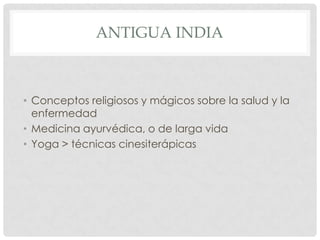 ANTIGUA INDIA



• Conceptos religiosos y mágicos sobre la salud y la
  enfermedad
• Medicina ayurvédica, o de larga vida
• Yoga > técnicas cinesiterápicas
 