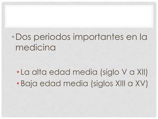 • Dos periodos importantes en la
  medicina

 • La alta edad media (siglo V a XII)
 • Baja edad media (siglos XIII a XV)
 