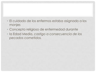 • El cuidado de los enfermos estaba asignado a los
  monjes
• Concepto religioso de enfermedad durante
• la Edad Media, castigo a consecuencia de los
  pecados cometidos.
 