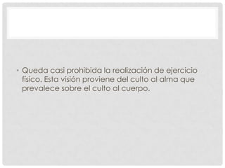 • Queda casi prohibida la realización de ejercicio
  físico. Esta visión proviene del culto al alma que
  prevalece sobre el culto al cuerpo.
 
