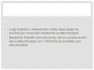 • Luigi Galvani y Alessandro Volta descubren la
  excitación muscular mediante la electricidad
• Benjamin Franklin formula la ley de la conservación
  de la electricidad, en 1753 trata la parálisis con
  electricidad
 