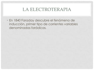 LA ELECTROTERAPIA

• En 1840 Faraday descubre el fenómeno de
  inducción, primer tipo de corrientes variables
  denominadas farádicas.
 