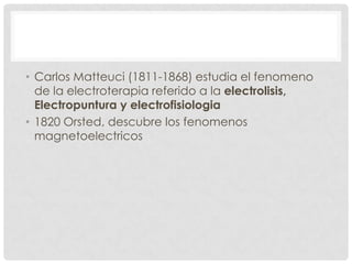 • Carlos Matteuci (1811-1868) estudia el fenomeno
  de la electroterapia referido a la electrolisis,
  Electropuntura y electrofisiologia
• 1820 Orsted, descubre los fenomenos
  magnetoelectricos
 