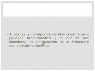 • Al siglo XX le corresponde ver el nacimiento de la
  profesión fisioterapéutica y lo que es más
  importante, la configuración de la Fisioterapia
  como disciplina científica.
 