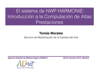 Tomás Morales!!
Servicio de Modelización de la Calidad del Aire
El sistema de NWP HARMONIE:
Introducción a la Computación de Altas
Prestaciones
!
Agencia Estatal de Meteorología (AEMET) 20-23 octubre 2014, Madrid
 