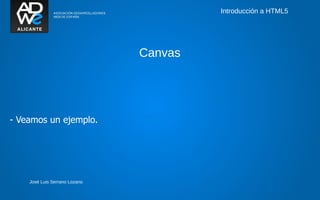 Introducción a HTML5




                               Canvas




- Veamos un ejemplo.




    José Luis Serrano Lozano
 