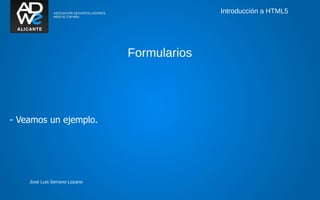 Introducción a HTML5




                               Formularios




- Veamos un ejemplo.




    José Luis Serrano Lozano
 