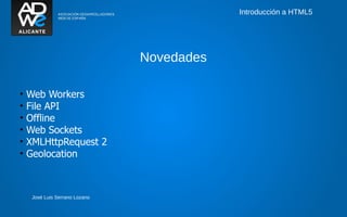 Introducción a HTML5




                                Novedades

•   Web Workers
•   File API
•   Offline
•   Web Sockets
•   XMLHttpRequest 2
•   Geolocation



     José Luis Serrano Lozano
 