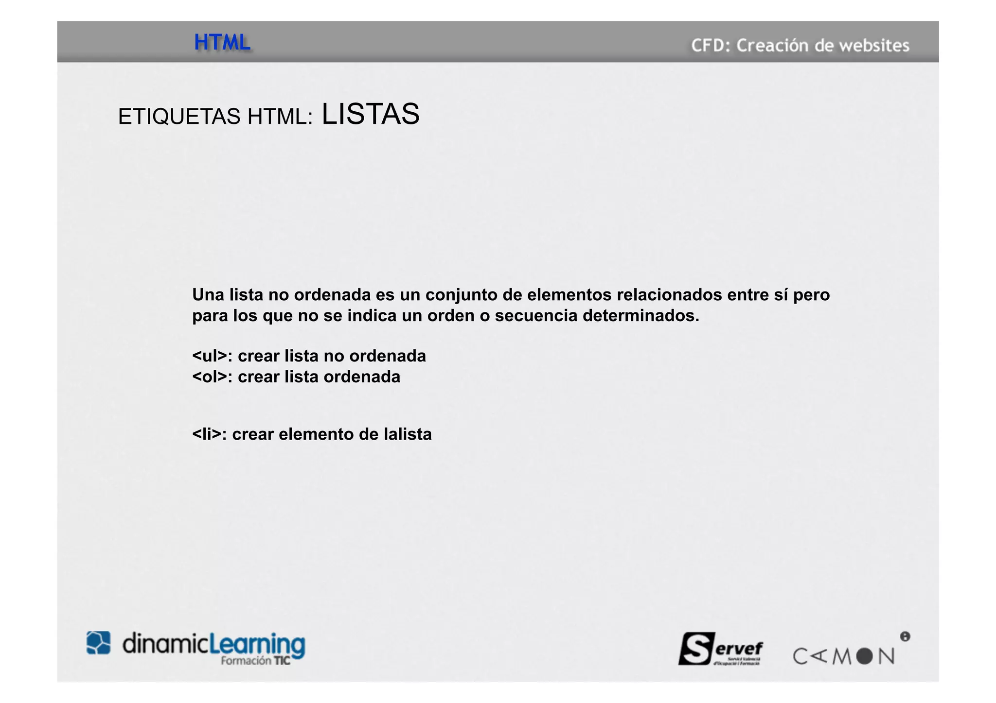 HTML


ETIQUETAS HTML:      LISTAS




     Una lista no ordenada es un conjunto de elementos relacionados entre sí pero
     para los que no se indica un orden o secuencia determinados.

     <ul>: crear lista no ordenada
     <ol>: crear lista ordenada


     <li>: crear elemento de lalista
 