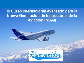 III Curso Internacional Avanzado para la
Nueva Generación de Instructores de la
Aviación (NGAI)
 