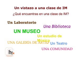 Un vistazo a una clase de IM
  ¿Qué encuentras en una clase de IM?

Un Laboratorio
                     Una Biblioteca
   UN MUSEO
              Un estudio de
              Música
!"#$%#&'()#$*'$#(+', Un Teatro
                   UNA COMUNIDAD
 