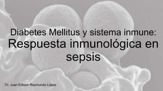 Diabetes Mellitus y sistema inmune:
Respuesta inmunológica en
sepsis
Dr. Juan Edison Raymundo López
 