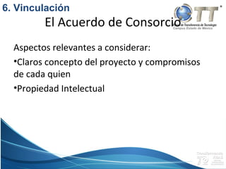 Campus Estado de México
El Acuerdo de Consorcio
Aspectos relevantes a considerar:
•Claros concepto del proyecto y compromisos
de cada quien
•Propiedad Intelectual
6. Vinculación
 