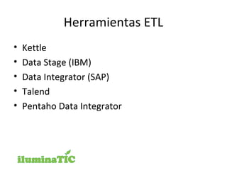 Herramientas ETL
• Kettle
• Data Stage (IBM)
• Data Integrator (SAP)
• Talend
• Pentaho Data Integrator
 