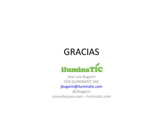 GRACIAS
Jose Luis Bugarin
CEO ILUMINATIC SAC
jbugarin@iluminatic.com
@jlbugarin
consultorjava.com – iluminatic.com
 