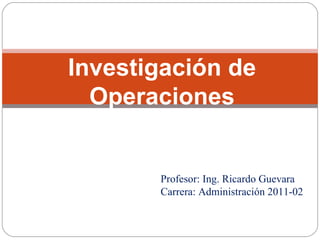 Investigación de Operaciones Profesor: Ing. Ricardo Guevara Carrera: Administración 2011-02 