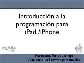 Introducción a la
programación para
   iPad /iPhone


        Radamantis Torres Lechuga
    Arquitecto de Software para móviles
 