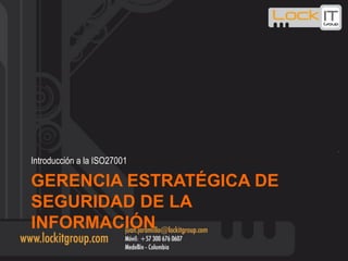 GERENCIA ESTRATÉGICA DE
SEGURIDAD DE LA
INFORMACIÓN
Introducción a la ISO27001
 