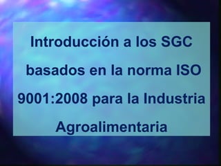 Introducción a los SGC
basados en la norma ISO
9001:2008 para la Industria
Agroalimentaria
Introducción a los SGC
basados en la norma ISO
9001:2008 para la Industria
Agroalimentaria
 