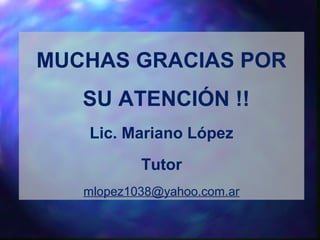 MUCHAS GRACIAS POR
SU ATENCIÓN !!
Lic. Mariano López
Tutor
mlopez1038@yahoo.com.ar
 