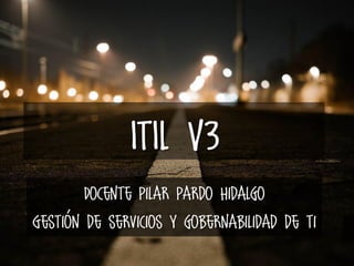ITIL V3
Docente Pilar Pardo Hidalgo
Gestión de servicios y gobernabilidad de ti
 