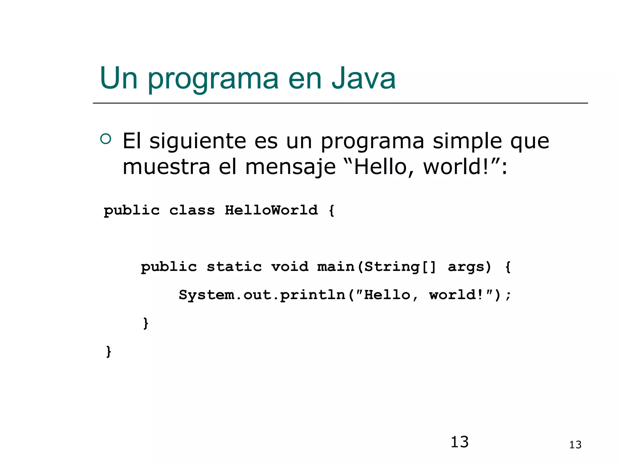 13 13
Un programa en Java
 El siguiente es un programa simple que
muestra el mensaje “Hello, world!”:
public class HelloWorld {
public static void main(String[] args) {
System.out.println(″Hello, world!″);
}
}
 