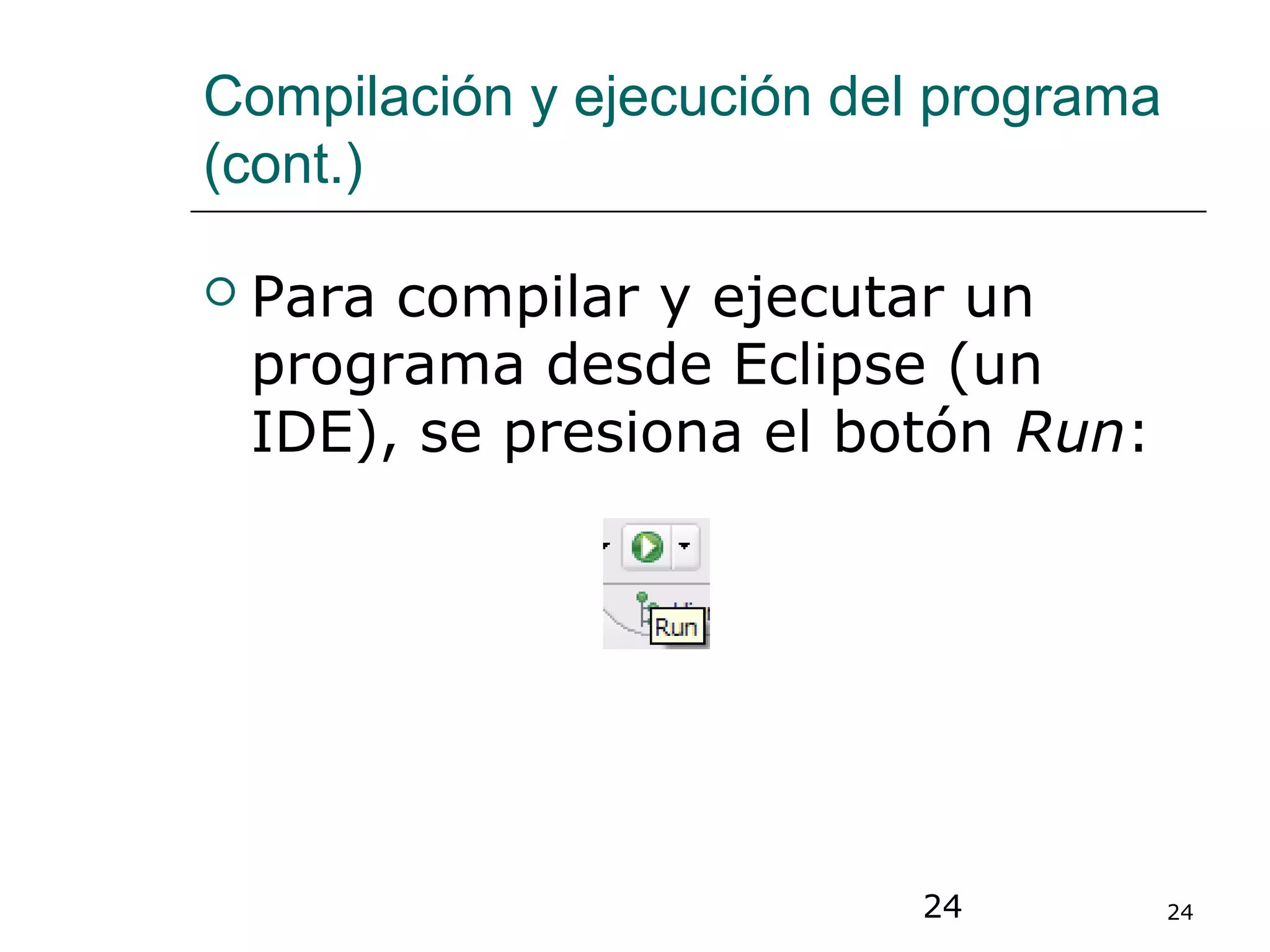 24 24
Compilación y ejecución del programa
(cont.)
 Para compilar y ejecutar un
programa desde Eclipse (un
IDE), se presiona el botón Run:
 