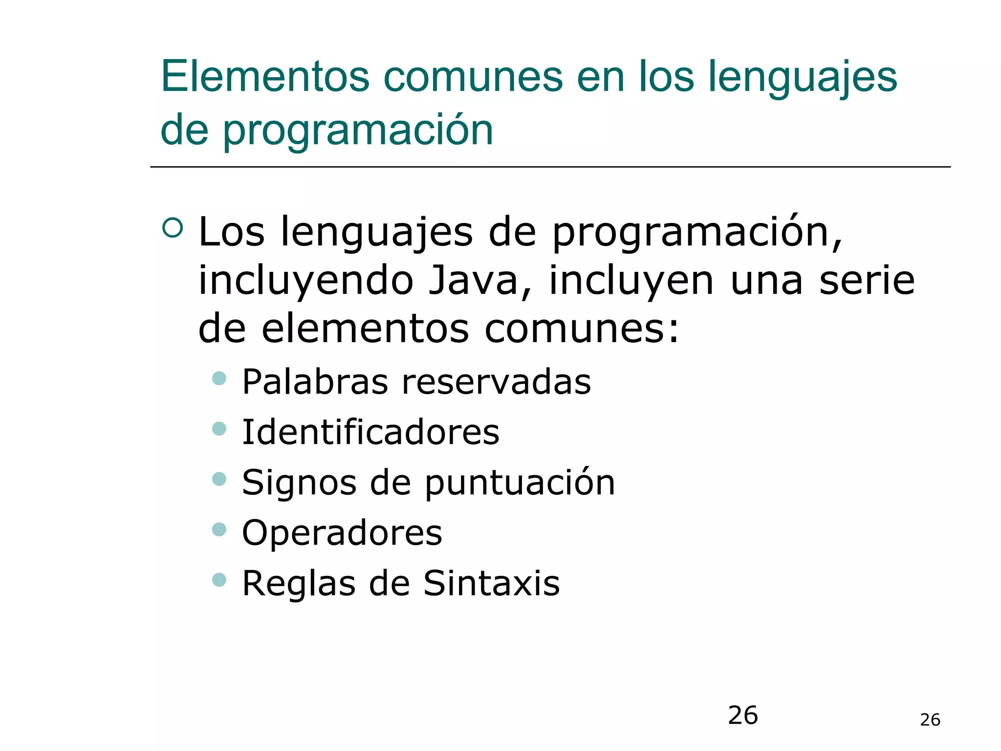 26 26
Elementos comunes en los lenguajes
de programación
 Los lenguajes de programación,
incluyendo Java, incluyen una serie
de elementos comunes:
 Palabras reservadas
 Identificadores
 Signos de puntuación
 Operadores
 Reglas de Sintaxis
 