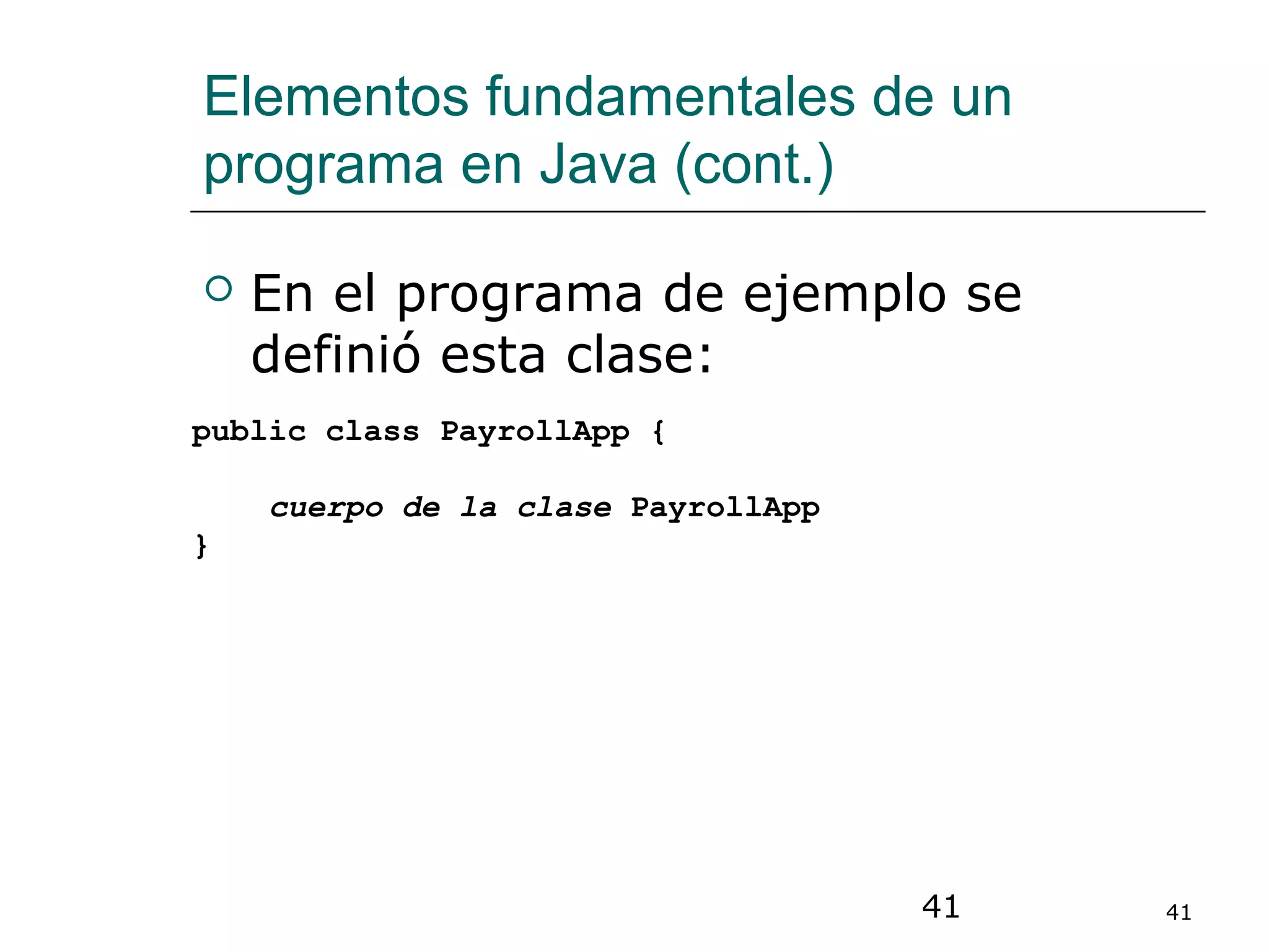 41 41
Elementos fundamentales de un
programa en Java (cont.)
 En el programa de ejemplo se
definió esta clase:
public class PayrollApp {
cuerpo de la clase PayrollApp
}
 