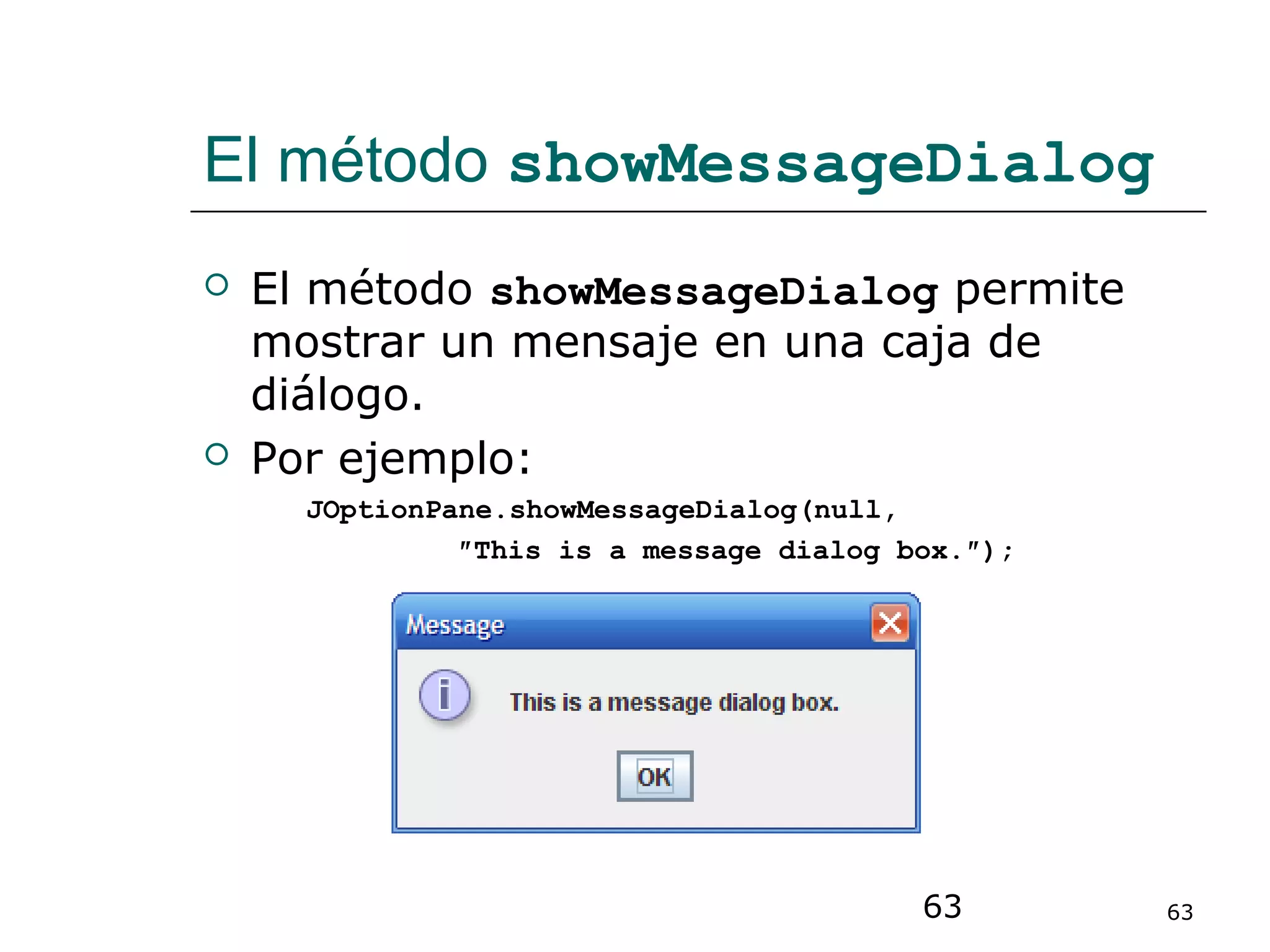 63 63
El método showMessageDialog
 El método showMessageDialog permite
mostrar un mensaje en una caja de
diálogo.
 Por ejemplo:
JOptionPane.showMessageDialog(null,
″This is a message dialog box.″);
 