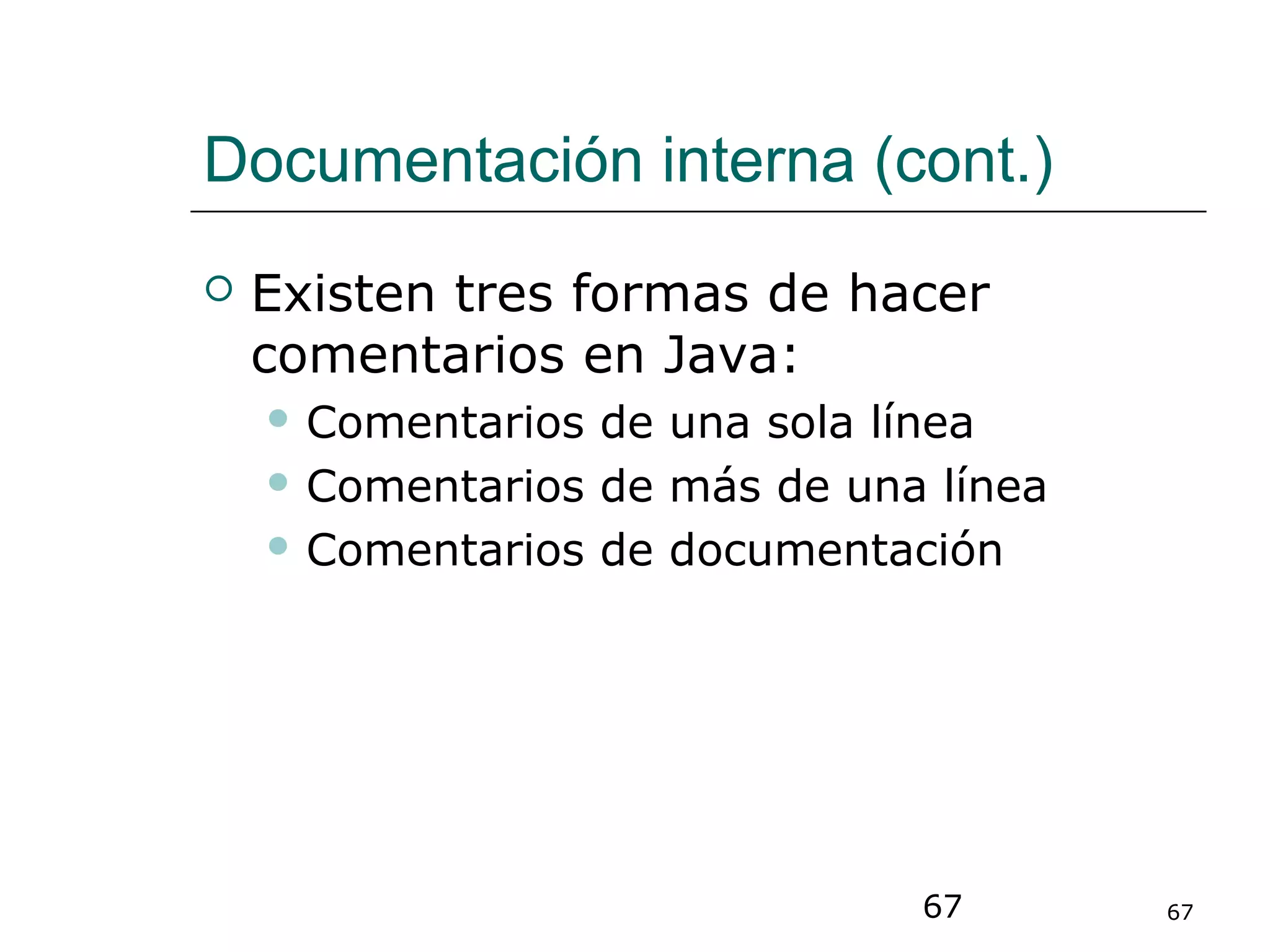 67 67
Documentación interna (cont.)
 Existen tres formas de hacer
comentarios en Java:
 Comentarios de una sola línea
 Comentarios de más de una línea
 Comentarios de documentación
 